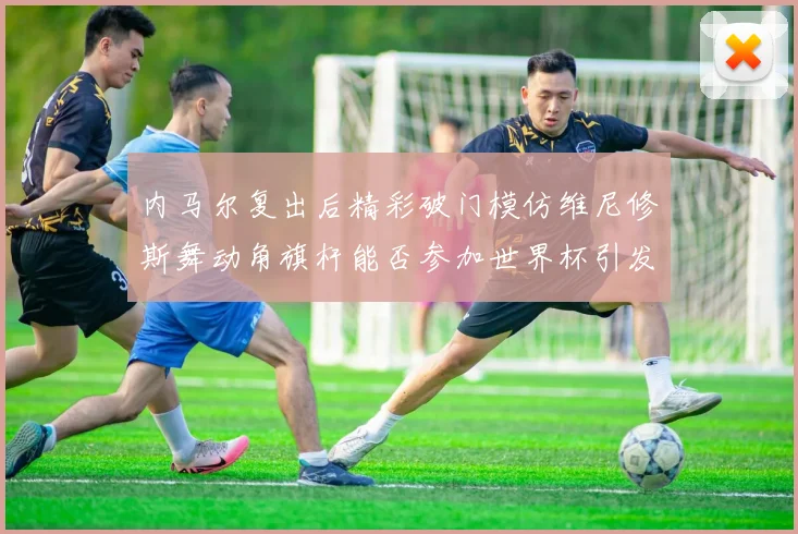 内马尔复出后精彩破门模仿维尼修斯舞动角旗杆能否参加世界杯引发热议