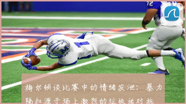 梅尔顿谈比赛中的情绪发泄：暴力隔扣源于场上激烈的垃圾话对抗