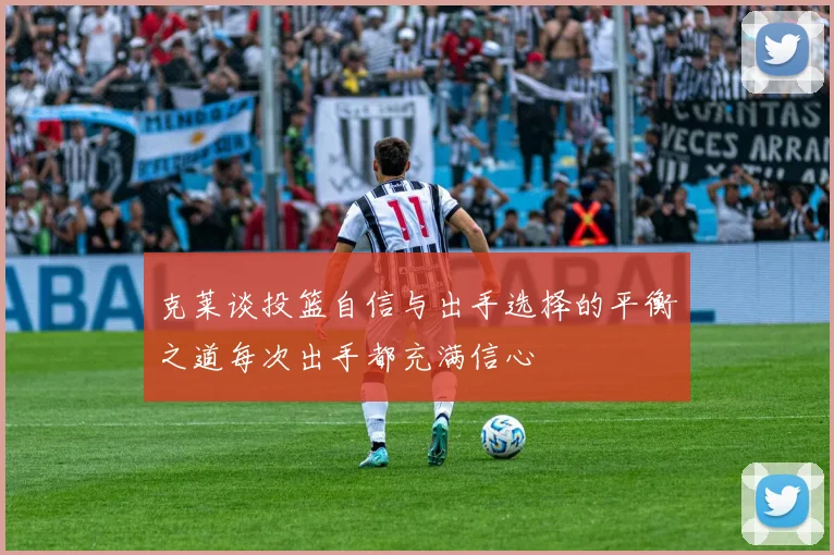 克莱谈投篮自信与出手选择的平衡之道每次出手都充满信心