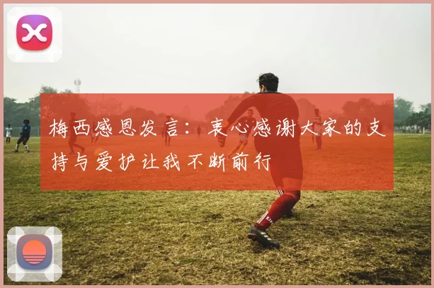 梅西感恩发言：衷心感谢大家的支持与爱护让我不断前行