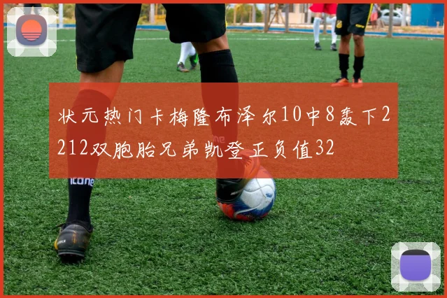 状元热门卡梅隆布泽尔10中8轰下2212双胞胎兄弟凯登正负值32