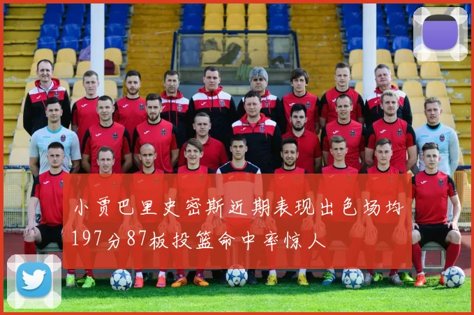 小贾巴里史密斯近期表现出色场均197分87板投篮命中率惊人