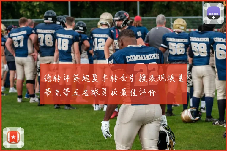 德转评英超夏季转会引援表现埃基蒂克等五名球员获最佳评价