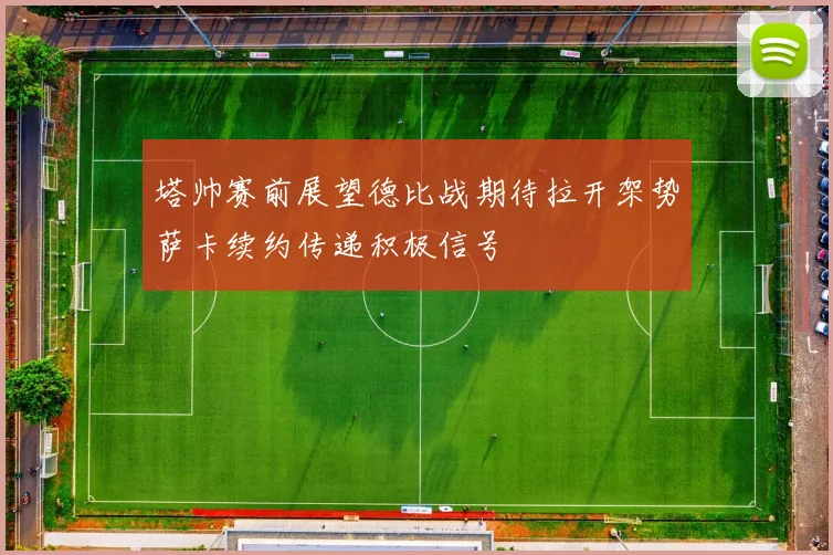 塔帅赛前展望德比战期待拉开架势萨卡续约传递积极信号