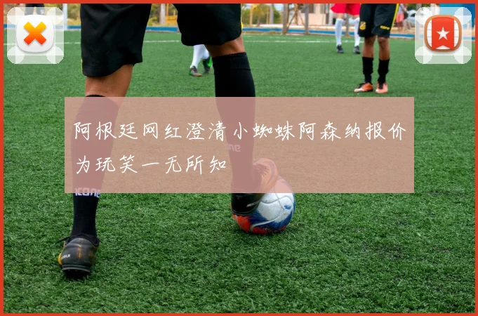 阿根廷网红澄清小蜘蛛阿森纳报价为玩笑一无所知