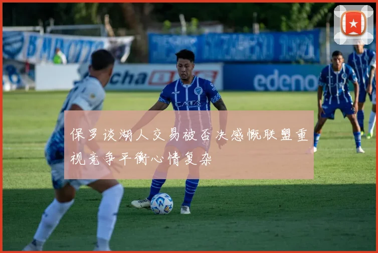 保罗谈湖人交易被否决感慨联盟重视竞争平衡心情复杂