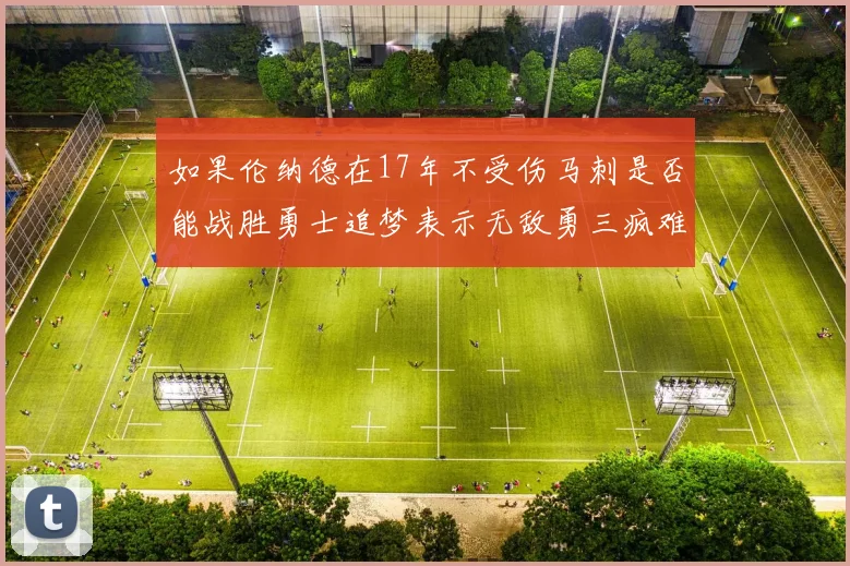 如果伦纳德在17年不受伤马刺是否能战胜勇士追梦表示无敌勇三疯难以阻挡
