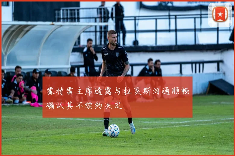 蒙特雷主席透露与拉莫斯沟通顺畅确认其不续约决定