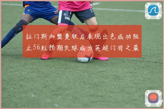 拉门斯加盟曼联后表现出色成功阻止56粒预期失球成为英超门将之最