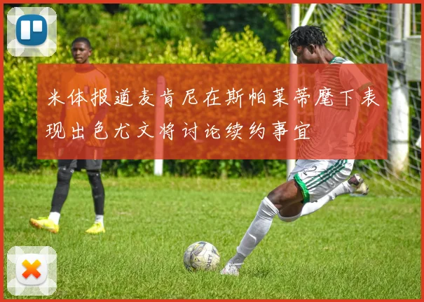 米体报道麦肯尼在斯帕莱蒂麾下表现出色尤文将讨论续约事宜