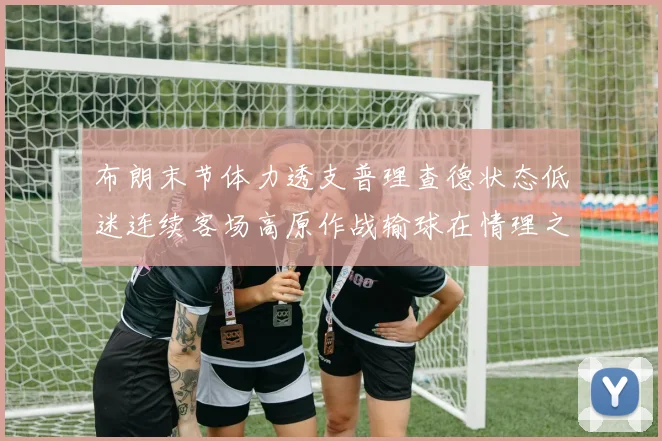 布朗末节体力透支普理查德状态低迷连续客场高原作战输球在情理之中