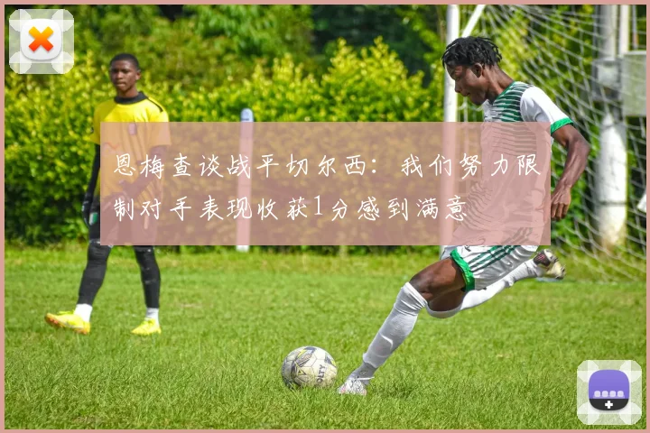 恩梅查谈战平切尔西：我们努力限制对手表现收获1分感到满意