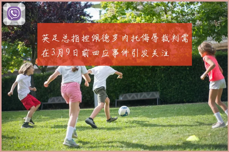 英足总指控佩德罗内托侮辱裁判需在3月9日前回应事件引发关注