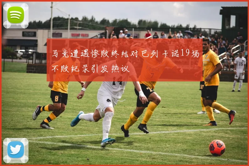 马竞遭遇惨败终结对巴列卡诺19场不败纪录引发热议