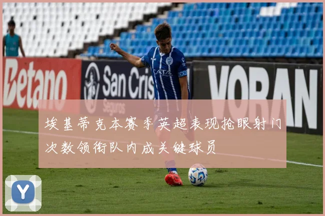 埃基蒂克本赛季英超表现抢眼射门次数领衔队内成关键球员