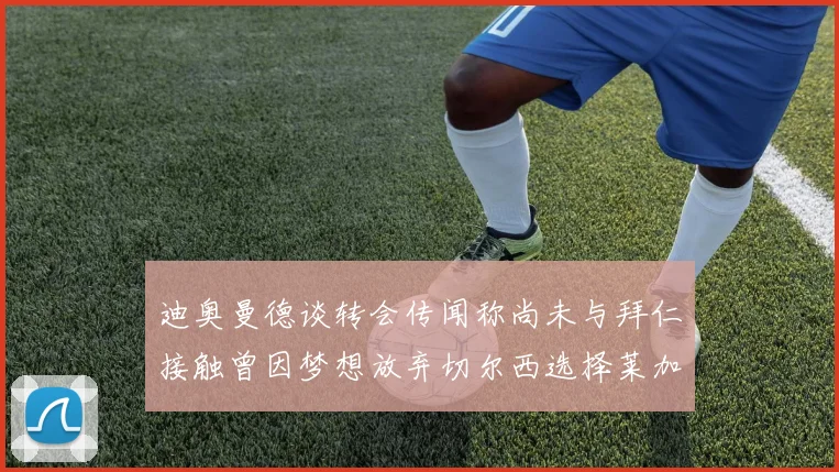 迪奥曼德谈转会传闻称尚未与拜仁接触曾因梦想放弃切尔西选择莱加内斯