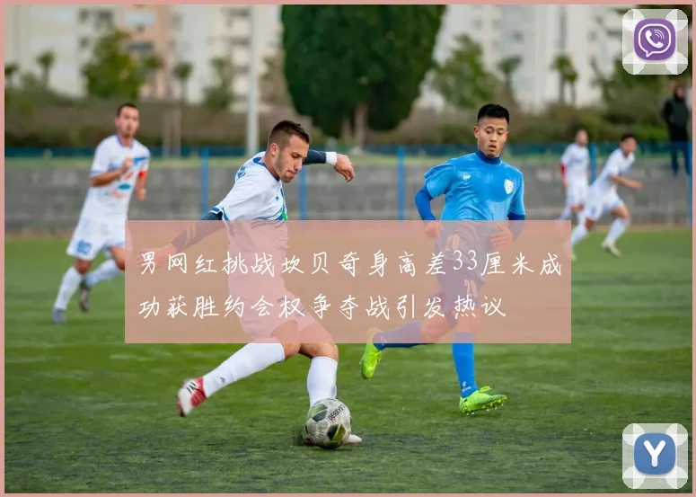 男网红挑战坎贝奇身高差33厘米成功获胜约会权争夺战引发热议