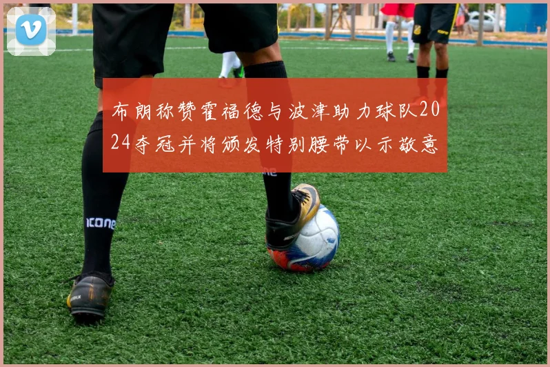 布朗称赞霍福德与波津助力球队2024夺冠并将颁发特别腰带以示敬意