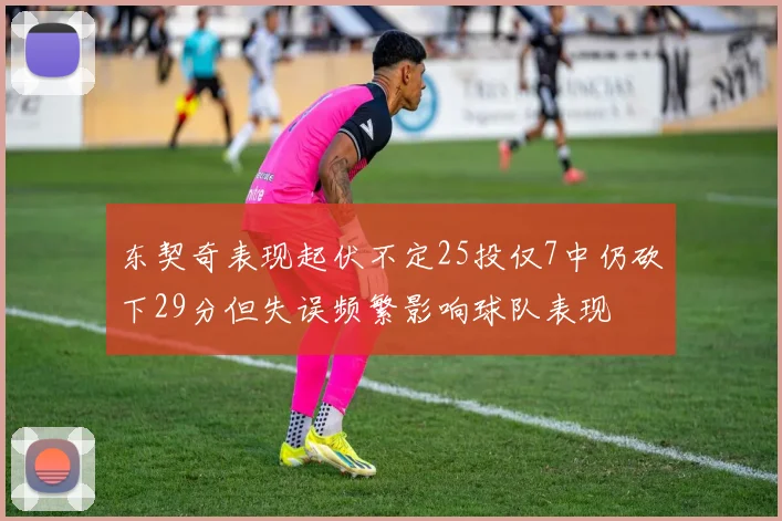 东契奇表现起伏不定25投仅7中仍砍下29分但失误频繁影响球队表现