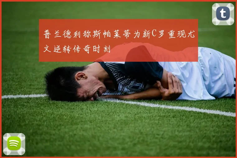 普兰德利称斯帕莱蒂为新C罗重现尤文逆转传奇时刻