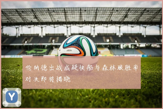 伦纳德出战成疑快船与森林狼胜率对决即将揭晓