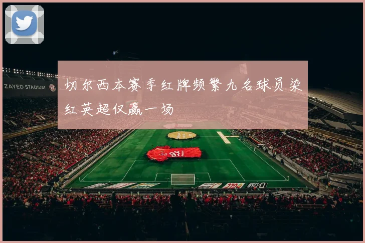 切尔西本赛季红牌频繁九名球员染红英超仅赢一场