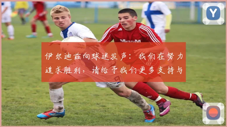 伊尔迪兹向球迷发声：我们在努力追求胜利，请给予我们更多支持与鼓励