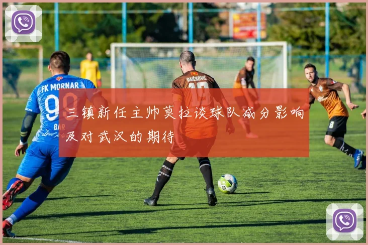 三镇新任主帅莫拉谈球队减分影响及对武汉的期待