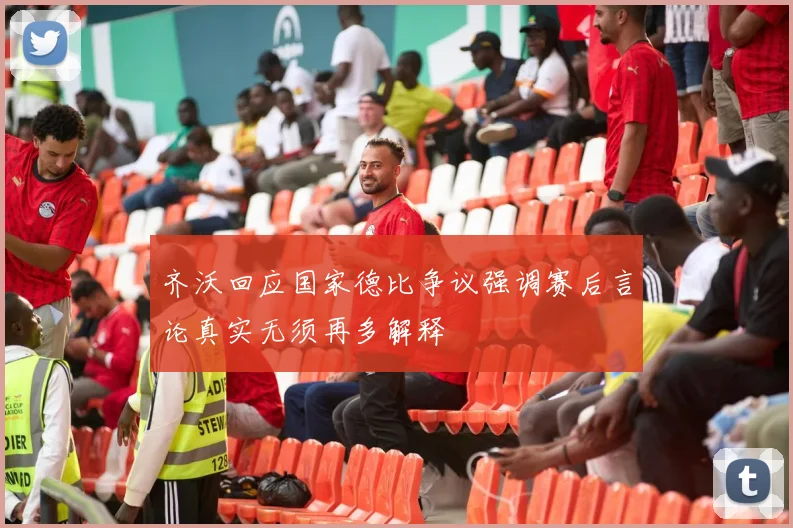 齐沃回应国家德比争议强调赛后言论真实无须再多解释