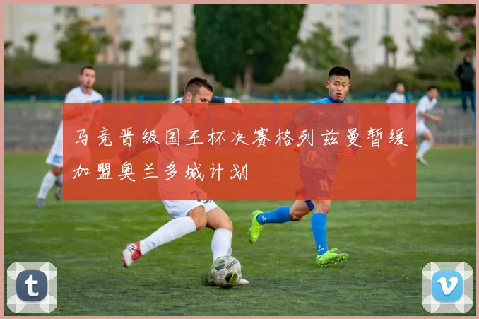 马竞晋级国王杯决赛格列兹曼暂缓加盟奥兰多城计划