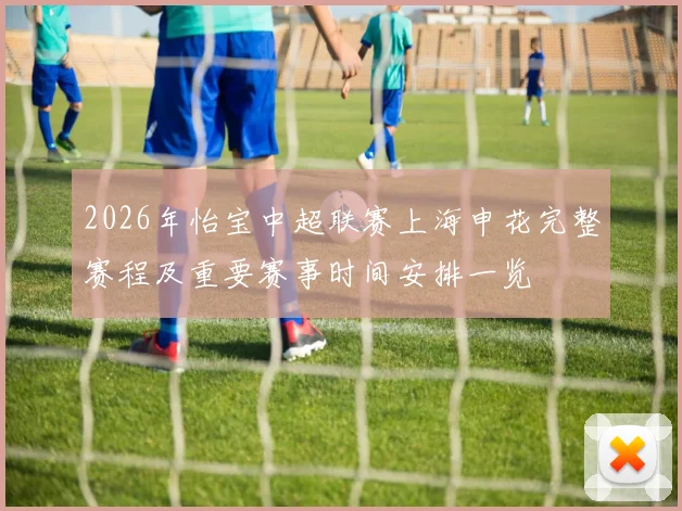 2026年怡宝中超联赛上海申花完整赛程及重要赛事时间安排一览