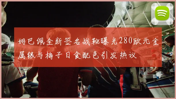 姆巴佩全新签名战靴曝光280欧元金属银与梅子日食配色引发热议