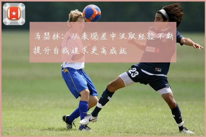 马瑟林：从表现差中汲取经验不断提升自我追求更高成就