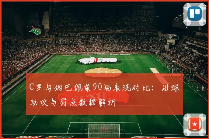 C罗与姆巴佩前90场表现对比：进球助攻与罚点数据解析
