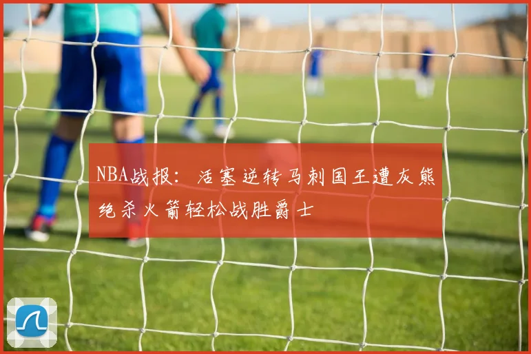 NBA战报：活塞逆转马刺国王遭灰熊绝杀火箭轻松战胜爵士