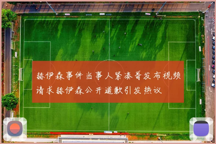 赫伊森事件当事人紧凑哥发布视频请求赫伊森公开道歉引发热议