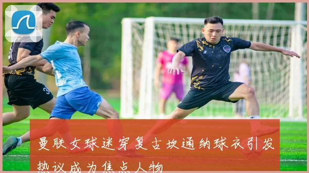 曼联女球迷穿复古坎通纳球衣引发热议成为焦点人物