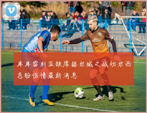 库库雷利亚缺席赫尔城之战切尔西急盼伤情最新消息