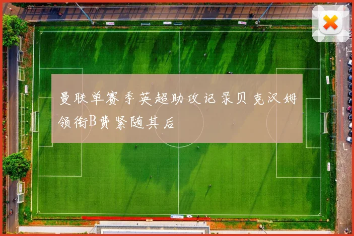曼联单赛季英超助攻记录贝克汉姆领衔B费紧随其后