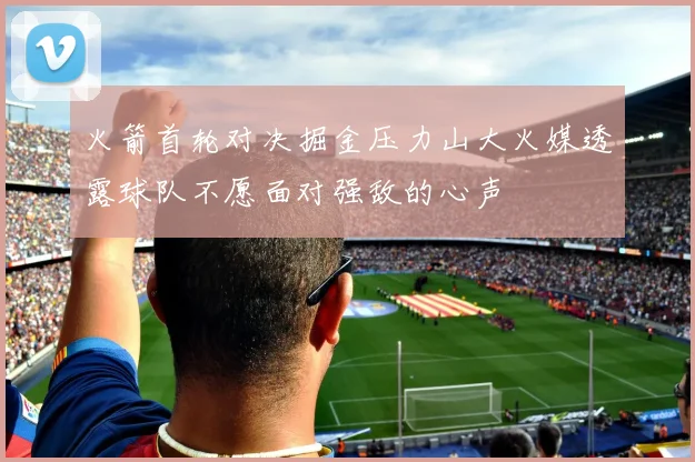 火箭首轮对决掘金压力山大火媒透露球队不愿面对强敌的心声