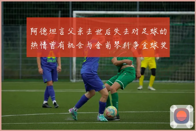阿德坦言父亲去世后失去对足球的热情曾有机会与舍甫琴科争金球奖